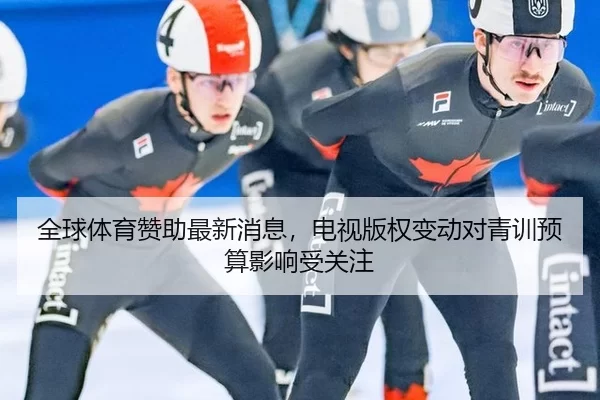 全球体育赞助最新消息，电视版权变动对青训预算影响受关注