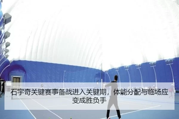 石宇奇关键赛事备战进入关键期，体能分配与临场应变成胜负手