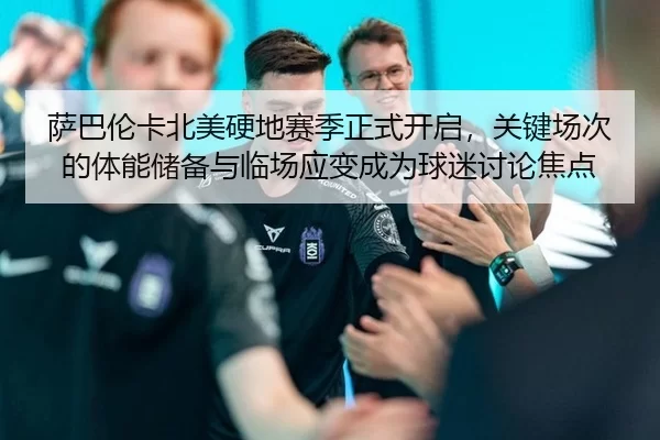 萨巴伦卡北美硬地赛季正式开启，关键场次的体能储备与临场应变成为球迷讨论焦点