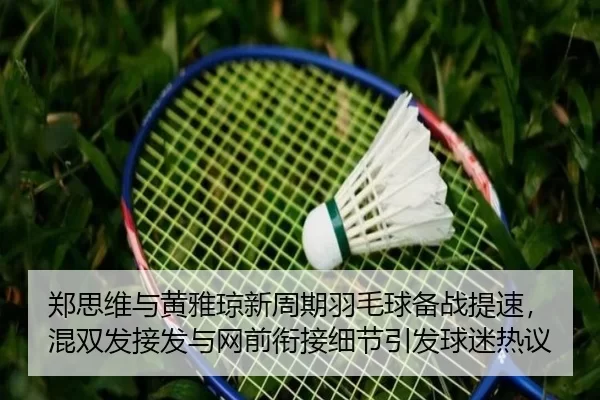 郑思维与黄雅琼新周期羽毛球备战提速，混双发接发与网前衔接细节引发球迷热议